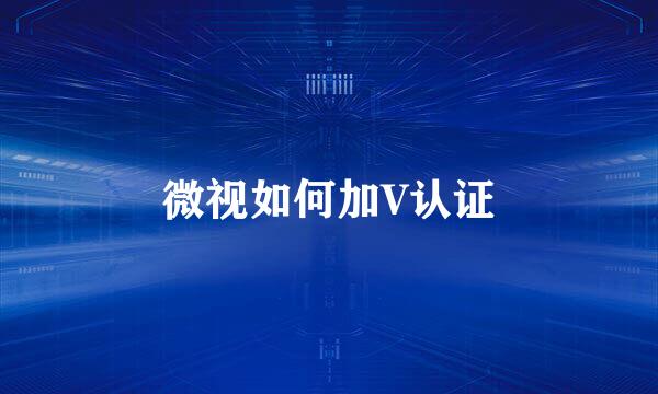 微视如何加V认证