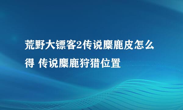荒野大镖客2传说麋鹿皮怎么得 传说麋鹿狩猎位置