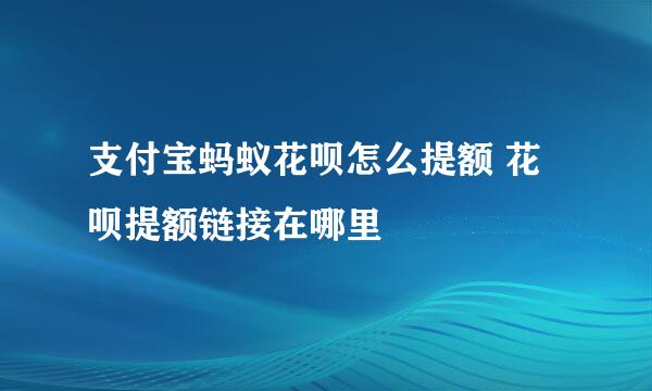 支付宝蚂蚁花呗怎么提额 花呗提额链接在哪里