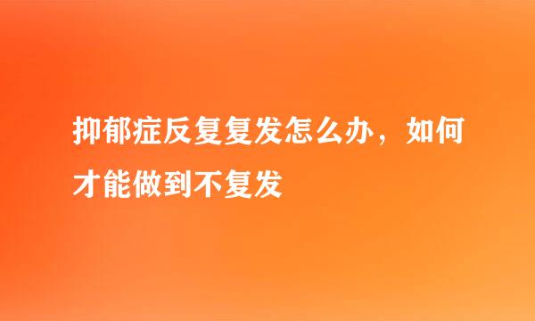 抑郁症反复复发怎么办，如何才能做到不复发