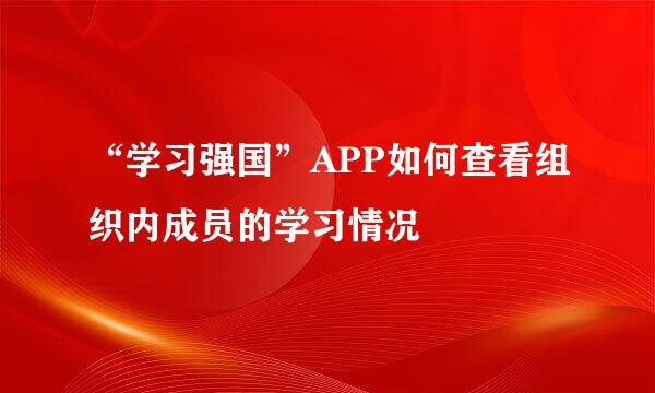 “学习强国”APP如何查看组织内成员的学习情况