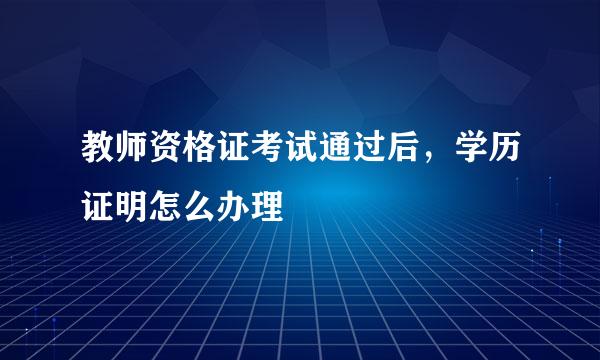 教师资格证考试通过后，学历证明怎么办理