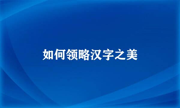 如何领略汉字之美