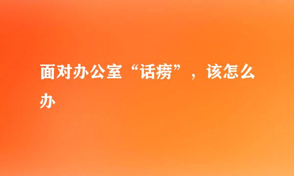 面对办公室“话痨”，该怎么办