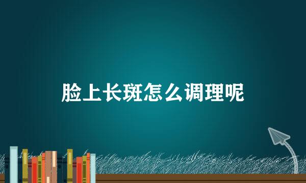 脸上长斑怎么调理呢