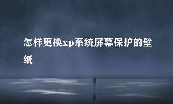 怎样更换xp系统屏幕保护的壁纸