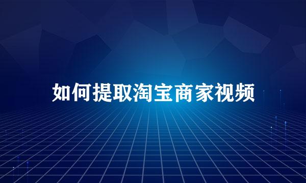 如何提取淘宝商家视频