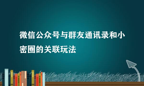 微信公众号与群友通讯录和小密圈的关联玩法