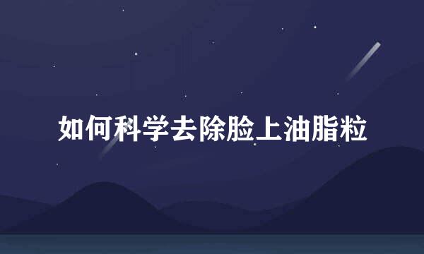 如何科学去除脸上油脂粒