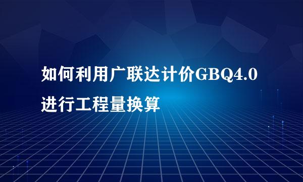 如何利用广联达计价GBQ4.0进行工程量换算