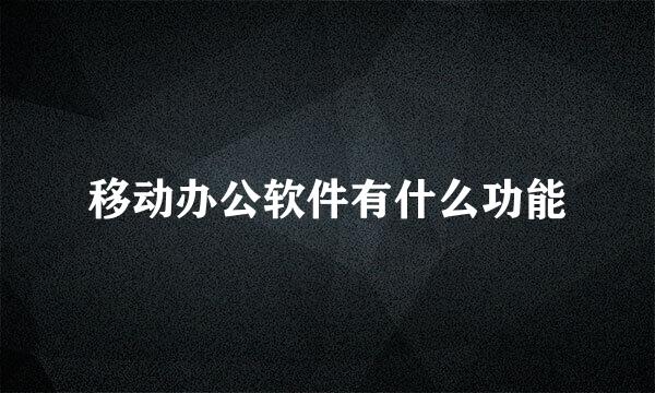 移动办公软件有什么功能