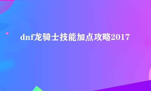 dnf龙骑士技能加点攻略2017
