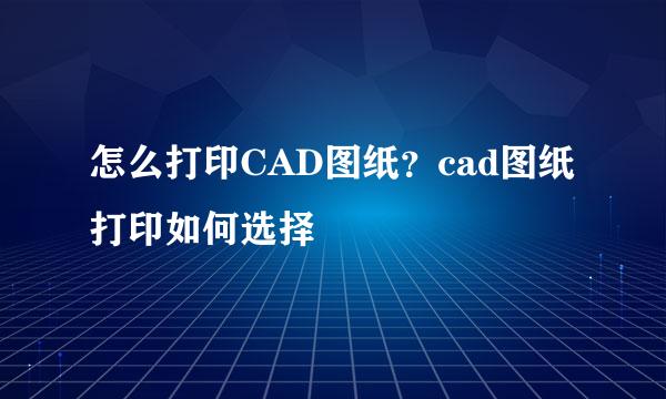 怎么打印CAD图纸？cad图纸打印如何选择