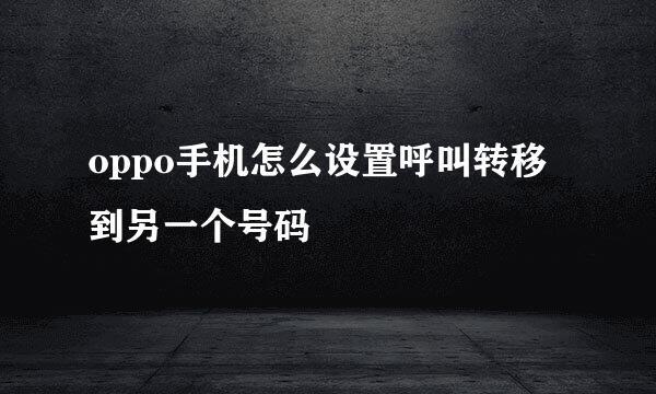 oppo手机怎么设置呼叫转移到另一个号码