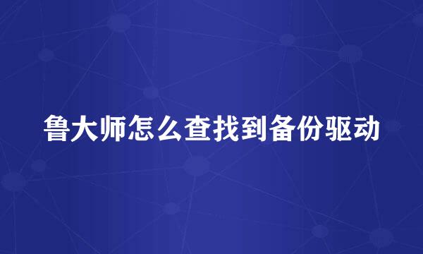 鲁大师怎么查找到备份驱动