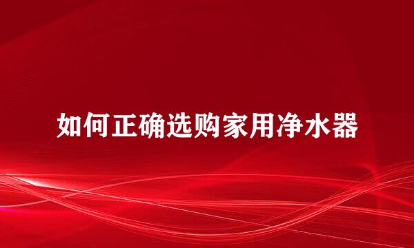 如何正确选购家用净水器