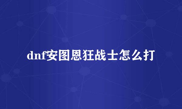 dnf安图恩狂战士怎么打