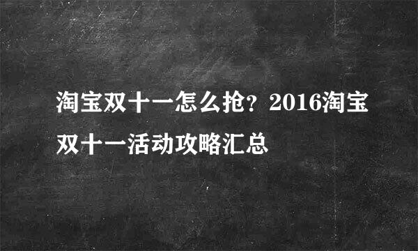 淘宝双十一怎么抢？2016淘宝双十一活动攻略汇总