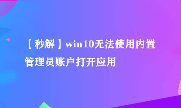 【秒解】win10无法使用内置管理员账户打开应用