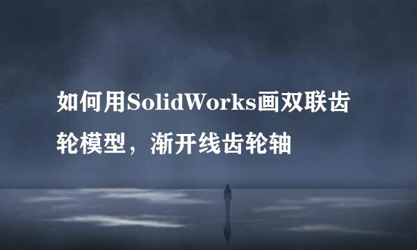 如何用SolidWorks画双联齿轮模型，渐开线齿轮轴