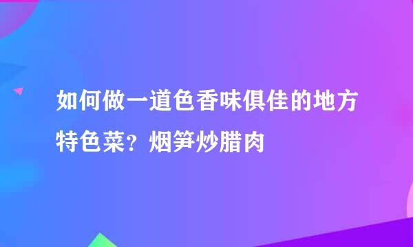 如何做一道色香味俱佳的地方特色菜？烟笋炒腊肉