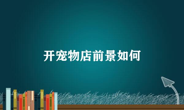 开宠物店前景如何