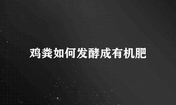 鸡粪如何发酵成有机肥