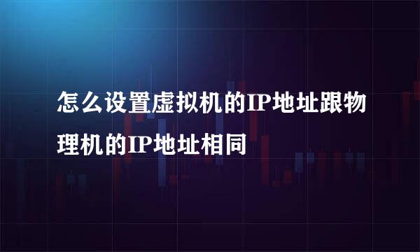 怎么设置虚拟机的IP地址跟物理机的IP地址相同