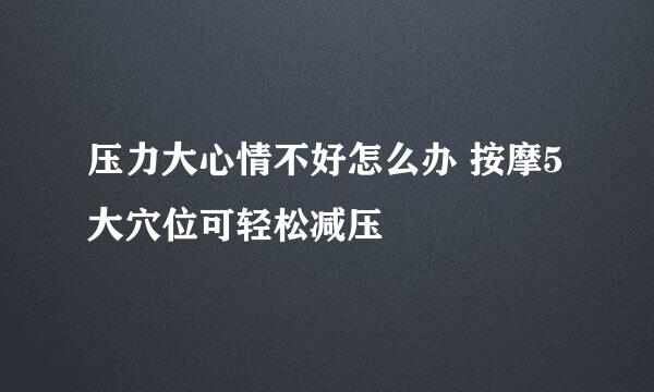 压力大心情不好怎么办 按摩5大穴位可轻松减压