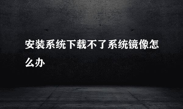 安装系统下载不了系统镜像怎么办