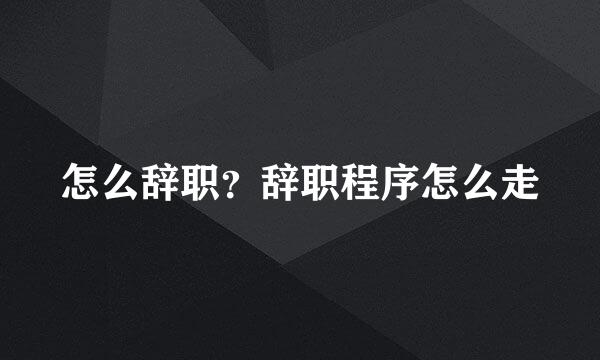 怎么辞职？辞职程序怎么走