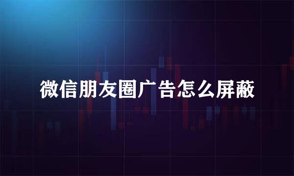 微信朋友圈广告怎么屏蔽