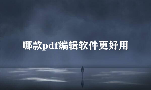 哪款pdf编辑软件更好用