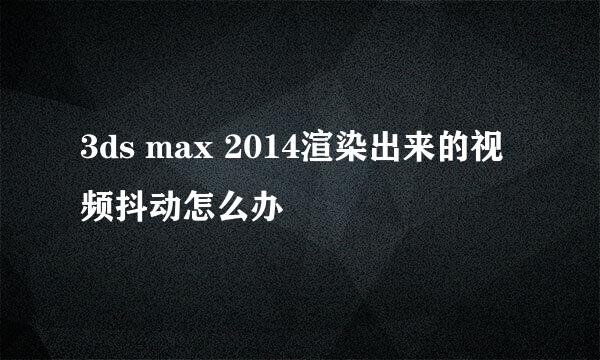 3ds max 2014渲染出来的视频抖动怎么办