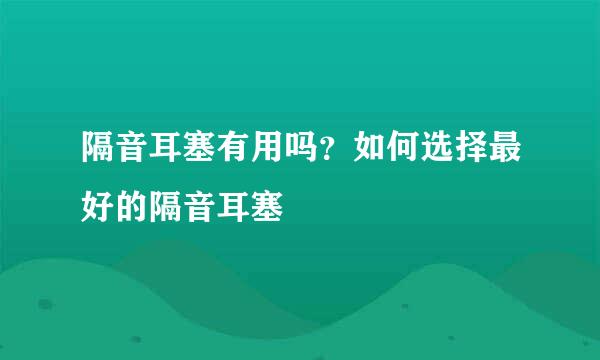 隔音耳塞有用吗？如何选择最好的隔音耳塞