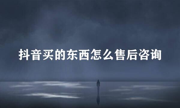 抖音买的东西怎么售后咨询