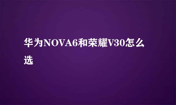 华为NOVA6和荣耀V30怎么选