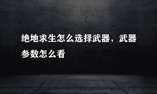 绝地求生怎么选择武器，武器参数怎么看