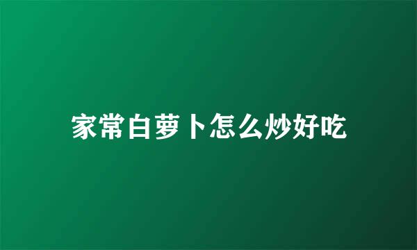 家常白萝卜怎么炒好吃