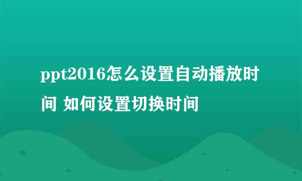 ppt2016怎么设置自动播放时间 如何设置切换时间