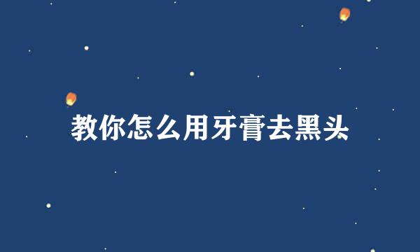 教你怎么用牙膏去黑头