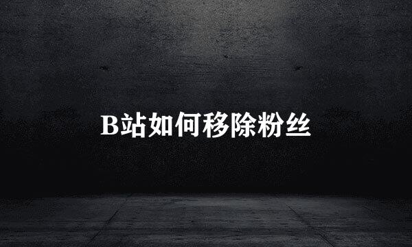 B站如何移除粉丝