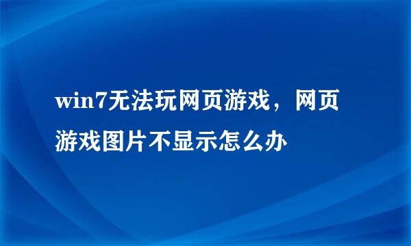 win7无法玩网页游戏，网页游戏图片不显示怎么办