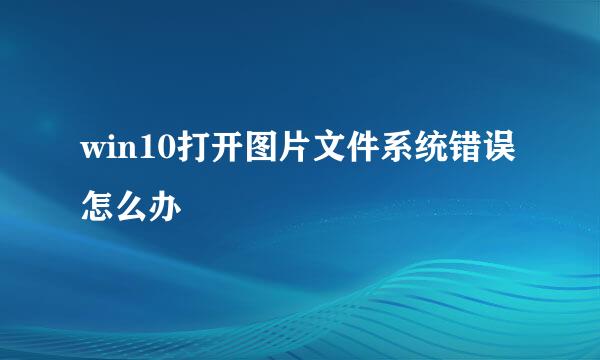 win10打开图片文件系统错误怎么办