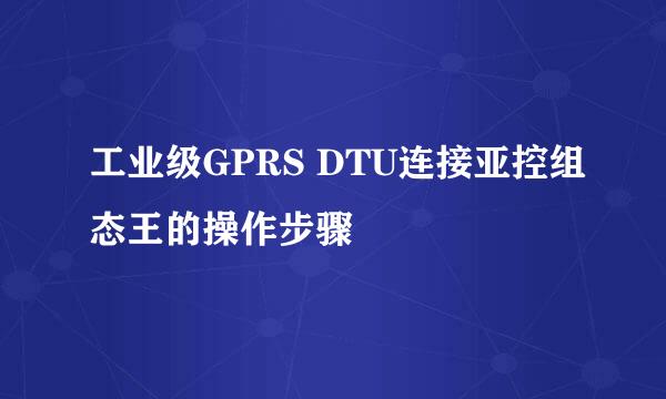 工业级GPRS DTU连接亚控组态王的操作步骤