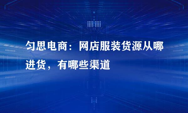 匀思电商：网店服装货源从哪进货，有哪些渠道