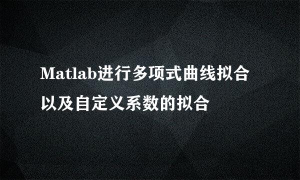 Matlab进行多项式曲线拟合以及自定义系数的拟合