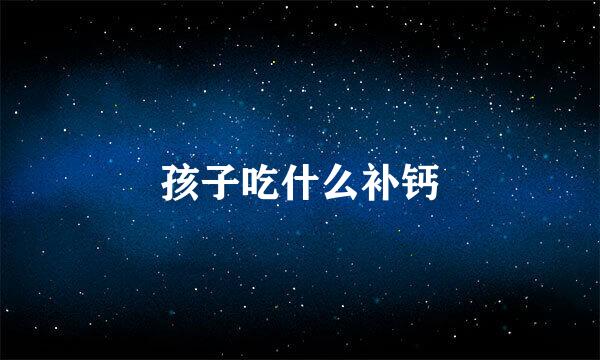 孩子吃什么补钙