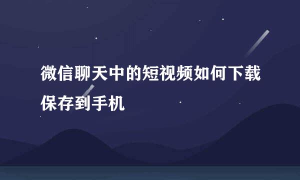 微信聊天中的短视频如何下载保存到手机