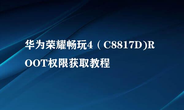 华为荣耀畅玩4(C8817D)ROOT权限获取教程